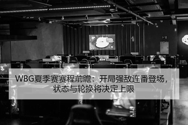 WBG夏季赛赛程前瞻：开局强敌连番登场，状态与轮换将决定上限